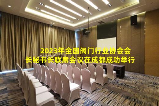 kaiyun登入-2023年全国阀门行业协会会长秘书长联席会议在成都成功举行