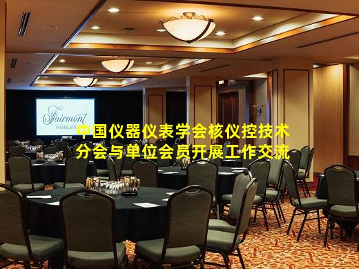 kaiyun登入-中国仪器仪表学会核仪控技术分会与单位会员开展工作交流
